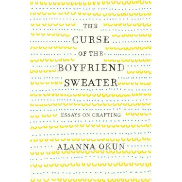 The Curse of the Boyfriend Sweater: Essays on Crafting