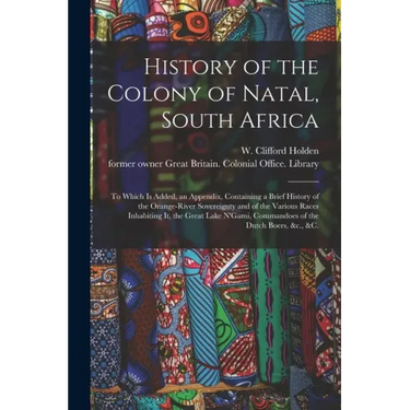 History of the Colony of Natal, South Africa: To Which is Added, an Appendix, Containing a Brief History of the Orange-River Sovereignty and of the Va