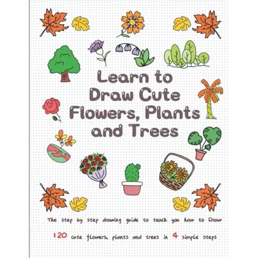 Learn to Draw Cute Flowers, Plants and Trees: The Step by Step Drawing Guide to Teach You How to Draw 120 Cute Flowers, Plants and Trees In 4 Simple S