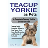 Teacup Yorkie as Pets: Teacup Yorkie Breeding, Where to Buy, Types, Care, Cost, Diet, Grooming, and Training all Included. A Complete Teacup