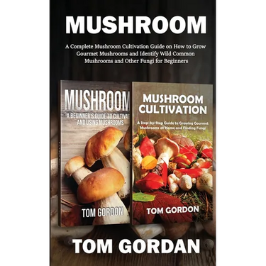 Mushroom: A Complete Mushroom Cultivation Guide on How to Grow Gourmet Mushrooms and Identify Wild Common Mushrooms and Other Fungi for Beginners