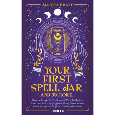 Your First Spell Jar (and 59 more...): Magickal Recipes For The Beginner Witch To Manifest Protection, Prosperity, Happiness, Money, Power, Success &