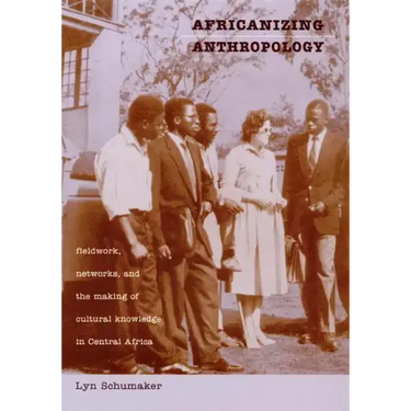 Africanizing Anthropology: Fieldwork, Networks, and the Making of Cultural Knowledge in Central Africa