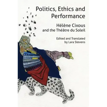 Politics, Ethics and Performance: Hélène Cixous and the Théâtre Du Soleil