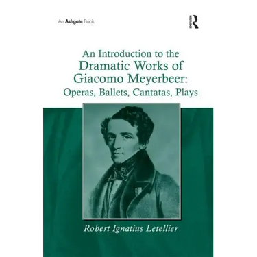An Introduction to the Dramatic Works of Giacomo Meyerbeer: Operas, Ballets, Cantatas, Plays