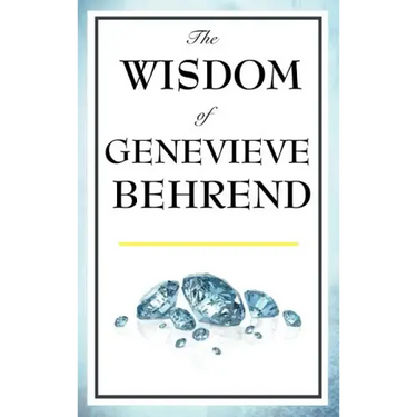 The Wisdom of Genevieve Behrend: Your Invisible Power, Attaining Your Desires