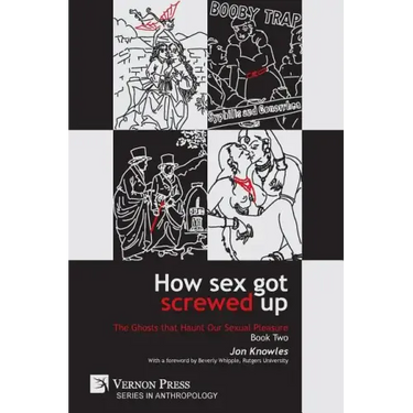 How Sex Got Screwed Up: The Ghosts that Haunt Our Sexual Pleasure - Book Two: From Victoria to Our Own Times