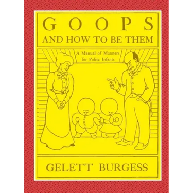 GOOPS AND HOW TO BE THEM - A Manual of Manners for Polite Infants Inculcating many Juvenile Virtues Both by Precept and Example With Ninety Drawings