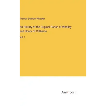 An History of the Original Parish of Whalley and Honor of Clitheroe: Vol. 1