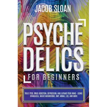 Psychedelics for Beginners: Treat PTSD, Drug Addiction, Depression, and Expand Your Mind - Using Ayahuasca, Magic Mushrooms, DMT, MDMA, LSD, and more
