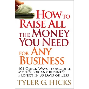 How to Raise All the Money You Need for Any Business: 101 Quick Ways to Acquire Money for Any Business Project in 30 Days or Less