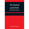 The chemical pocket-book; or Memoranda chemica: arranged in a compendium of chemistry: with tables of attractions, &c. Calculated as well for the occa