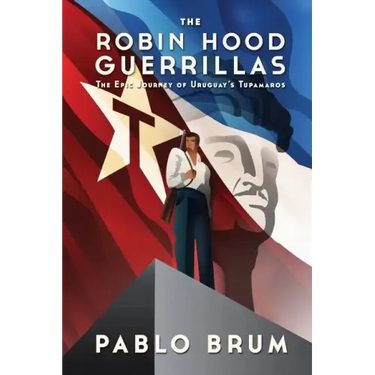 The Robin Hood Guerrillas: The Epic Journey of Uruguay's Tupamaros