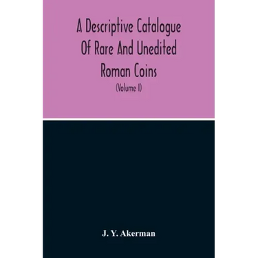 A Descriptive Catalogue Of Rare And Unedited Roman Coins: From The Earliest Period Of The Roman Coinage, To The Extinction Of The Empire Under Constan