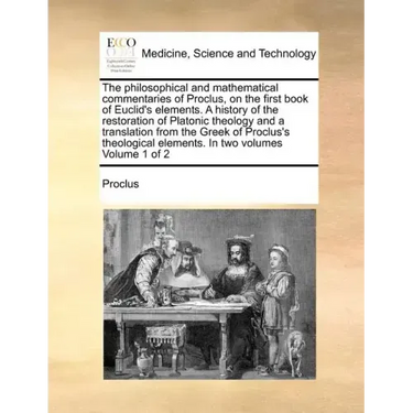 The Philosophical and Mathematical Commentaries of Proclus, on the First Book of Euclid's Elements. a History of the Restoration of Platonic Theology