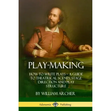 Play-Making: How to Write Plays - A Guide to Theatrical Scenes, Stage Direction and Play Structure
