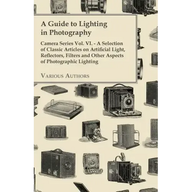 A Guide to Lighting in Photography - Camera Series Vol. VI. - A Selection of Classic Articles on Artificial Light, Reflectors, Filters and Other Aspec