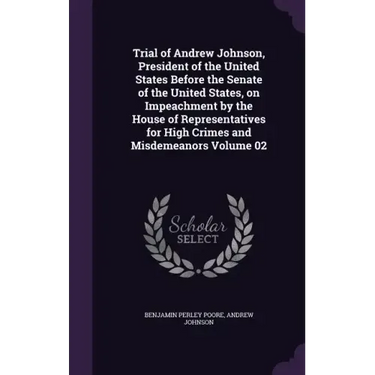 Trial of Andrew Johnson, President of the United States Before the Senate of the United States, on Impeachment by the House of Representatives for Hig