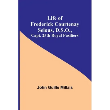 Life of Frederick Courtenay Selous, D.S.O., Capt. 25th Royal Fusiliers