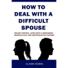 How to Deal with a Difficult Spouse: Regain Control, Living with a Demanding, Manipulative, and Unappreciative Partner