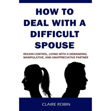 How to Deal with a Difficult Spouse: Regain Control, Living with a Demanding, Manipulative, and Unappreciative Partner