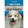 The Complete Guide to the Great Pyrenees: Selecting, Training, Feeding, Loving, and Raising your Great Pyrenees Successfully from Puppy to Old Age