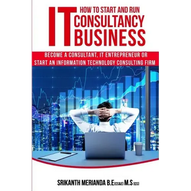 How to Start and Run an IT Consultancy Business: Become a Consultant, IT Entrepreneur or Start an Information Technology Consulting Firm