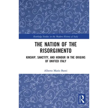 The Nation of the Risorgimento: Kinship, Sanctity, and Honour in the Origins of Unified Italy