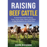 Raising Beef Cattle: An Essential Guide to Raising Cows, Calves, Bulls, Steers and Heifers in Your Backyard or on a Small Farm