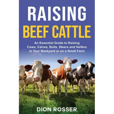 Raising Beef Cattle: An Essential Guide to Raising Cows, Calves, Bulls, Steers and Heifers in Your Backyard or on a Small Farm
