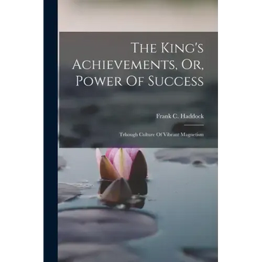 The King's Achievements, Or, Power Of Success: Trhough Culture Of Vibrant Magnetism