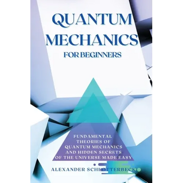 Quantum Mechanics for Beginners: Fundamental Theories of Quantum Mechanics and Hidden Secret of the Universe Made Easy