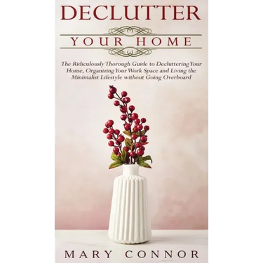 Declutter your Home: The Ridiculously Thorough Guide to Decluttering Your Home, Organizing Your Work Space and Living the Minimalist Lifest