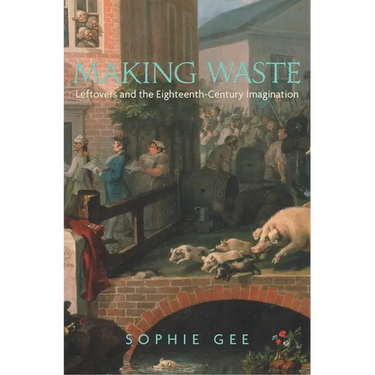 Making Waste: Leftovers and the Eighteenth-Century Imagination