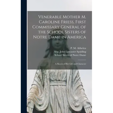 Venerable Mother M. Caroline Friess, First Commissary General of the School Sisters of Notre Dame in America: a Sketch of Her Life and Character