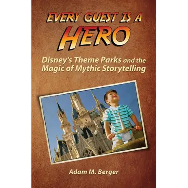 Every Guest is a Hero: Disney's Theme Parks and the Magic of Mythic Storytelling