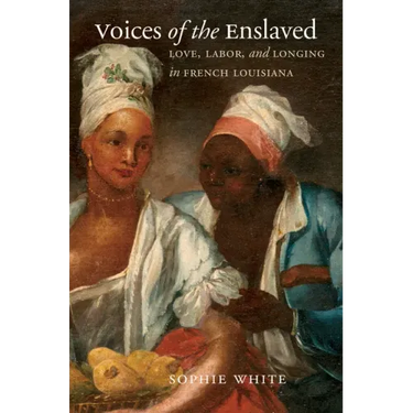 Voices of the Enslaved: Love, Labor, and Longing in French Louisiana