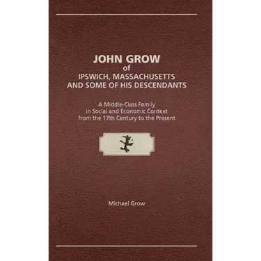 John Grow of Ipswich, Massachusetts and Some of His Descendants: A Middle-Class Family in Social and Economic Context from the 17th Century to the Pre
