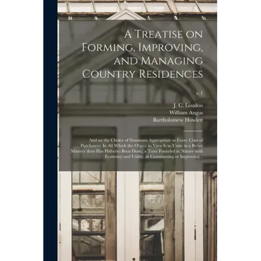 A Treatise on Forming, Improving, and Managing Country Residences: and on the Choice of Situations Appropriate to Every Class of Purchasers. In All Wh