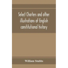 Select charters and other illustrations of English constitutional history, from the earliest times to the reign of Edward the First