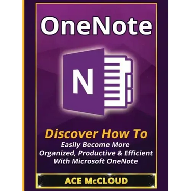 OneNote: Discover How To Easily Become More Organized, Productive & Efficient With Microsoft OneNote