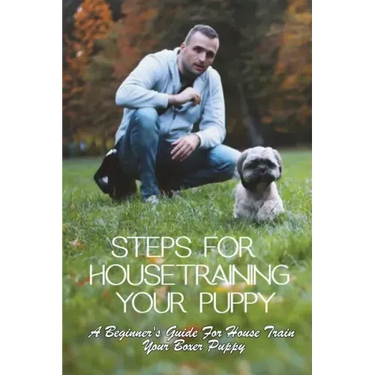Steps For Housetraining Your Puppy: A Beginner's Guide For House Train Your Boxer Puppy: Puppy Toilet Training And House Training