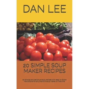 20 Simple Soup Maker Recipes: 20 Simple and Delicious Soup Recipes with Easy to Follow Instructions for Any Brand of Soup Maker or Machine.