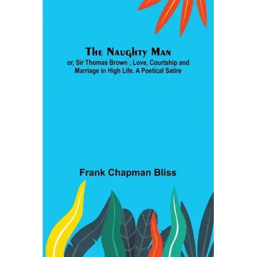 The Naughty Man; or, Sir Thomas Brown; Love, Courtship and Marriage in High Life. A Poetical Satire