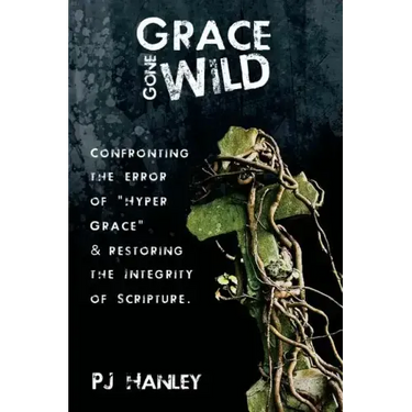 Grace Gone Wild: Confronting the Error of "Hyper Grace" & Restoring the Integrity of Scripture
