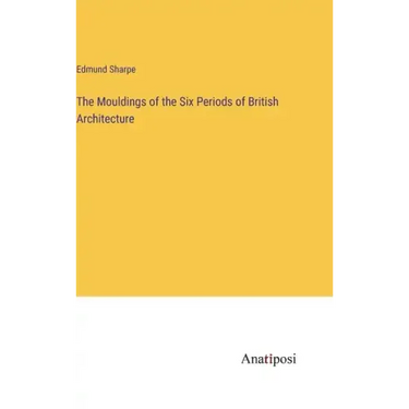 The Mouldings of the Six Periods of British Architecture