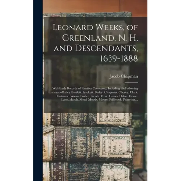 Leonard Weeks, of Greenland, N. H. and Descendants, 1639-1888: With Early Records of Families Connected, Including the Following Names: --Bailey. Bart