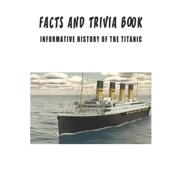 Facts And Trivia Book - Informative History Of The Titanic: Best Trivia Book For Adults