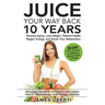 Juice Your Way Back 10 Years: Reverse Aging, Lose Weight, Restore Health, Regain Energy, and Boost Your Metabolism