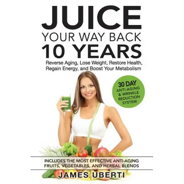 Juice Your Way Back 10 Years: Reverse Aging, Lose Weight, Restore Health, Regain Energy, and Boost Your Metabolism